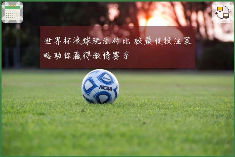 世界杯滚球玩法对比 较最佳投注策略助你赢得激情赛季