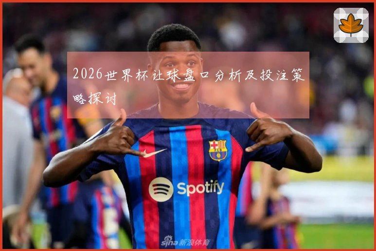 2026世界杯让球盘口分析及投注策略探讨