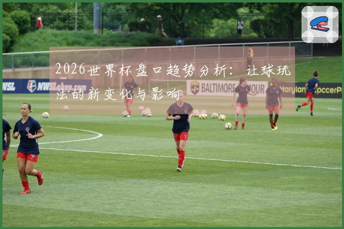 2026世界杯盘口趋势分析：让球玩法的新变化与影响