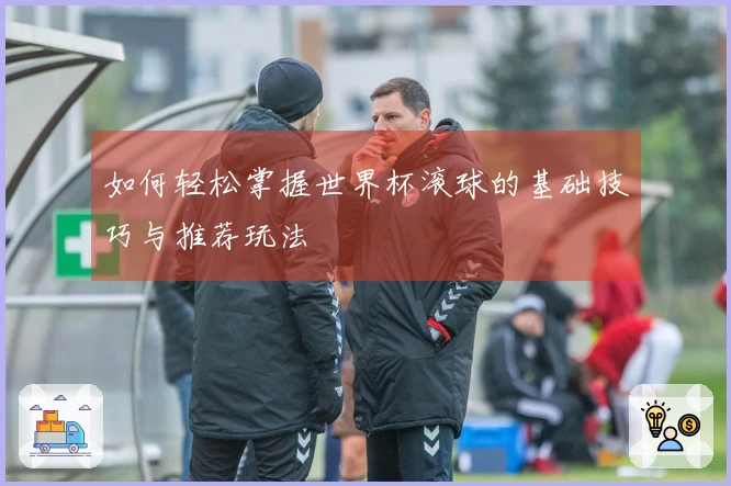 如何轻松掌握世界杯滚球的基础技巧与推荐玩法