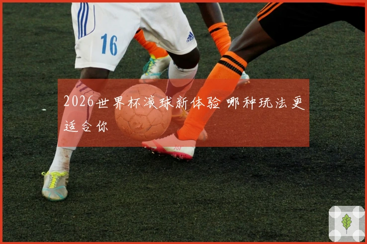 2026世界杯滚球新体验 哪种玩法更适合你