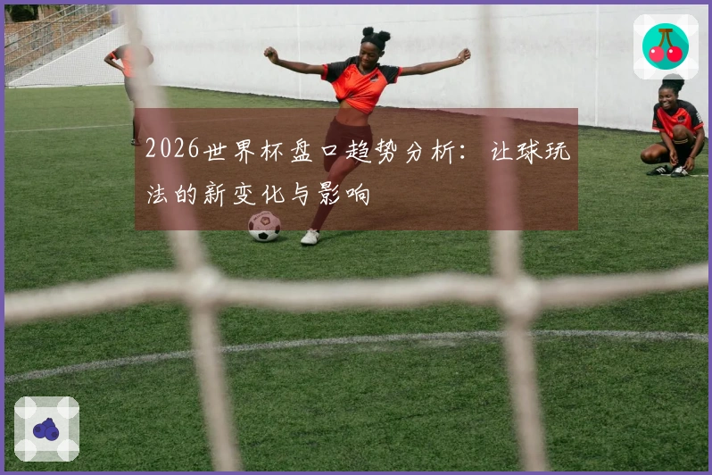 2026世界杯盘口趋势分析：让球玩法的新变化与影响