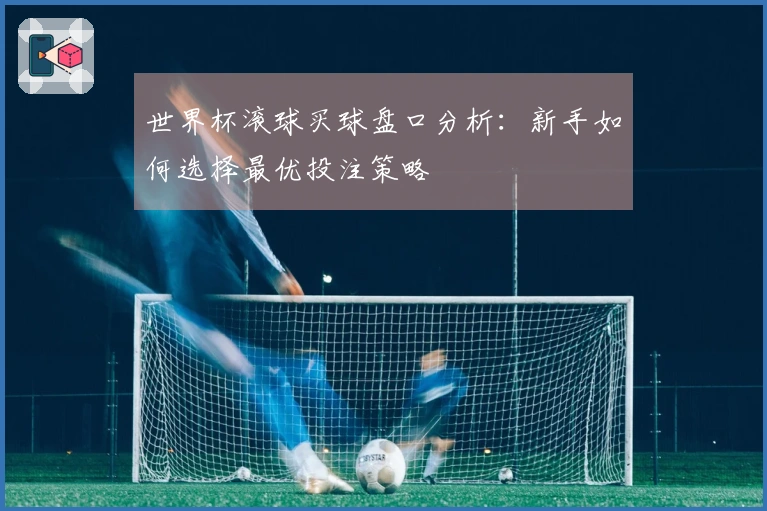 世界杯滚球买球盘口分析：新手如何选择最优投注策略