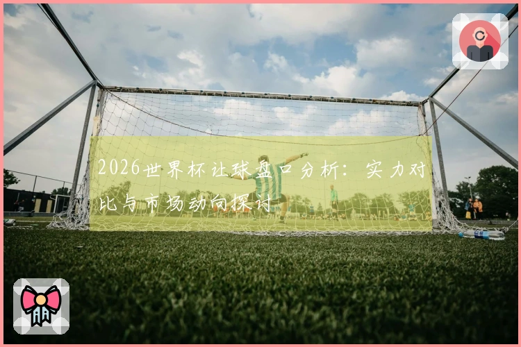 2026世界杯让球盘口分析:实力对比与市场动向探讨