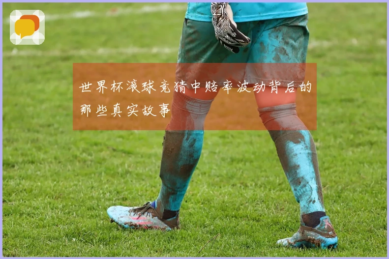 世界杯滚球竞猜中赔率波动背后的那些真实故事