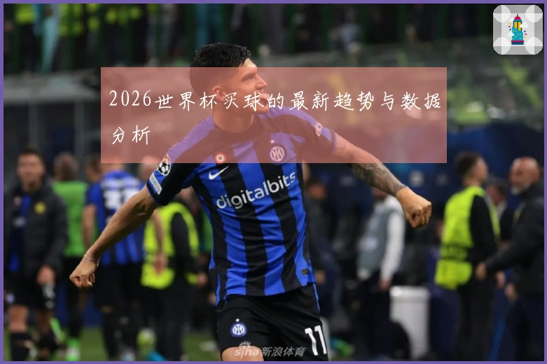 2026世界杯买球的最新趋势与数据分析