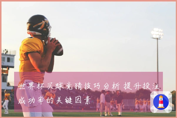世界杯买球竞猜技巧分析 提升投注成功率的关键因素