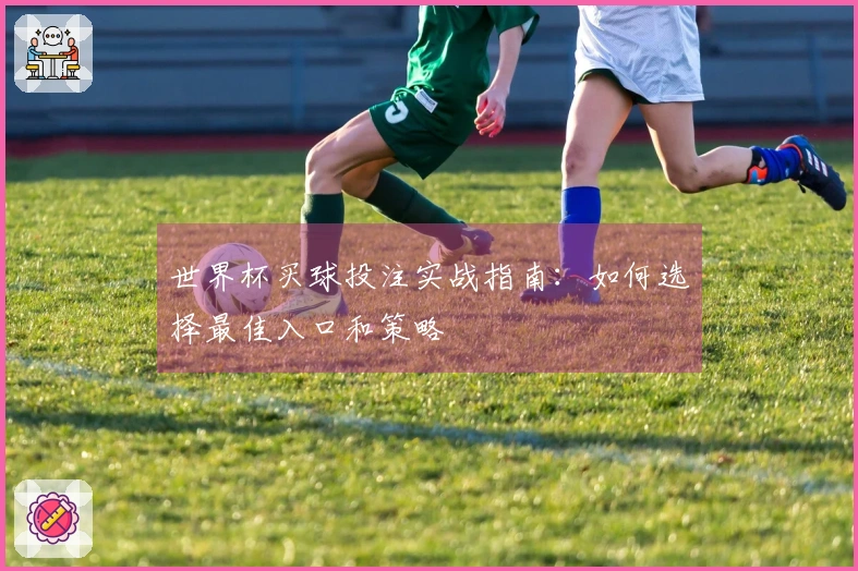 世界杯买球投注实战指南：如何选择最佳入口和策略