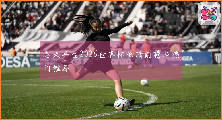 各大平台2026世界杯竞猜前瞻与热门推荐