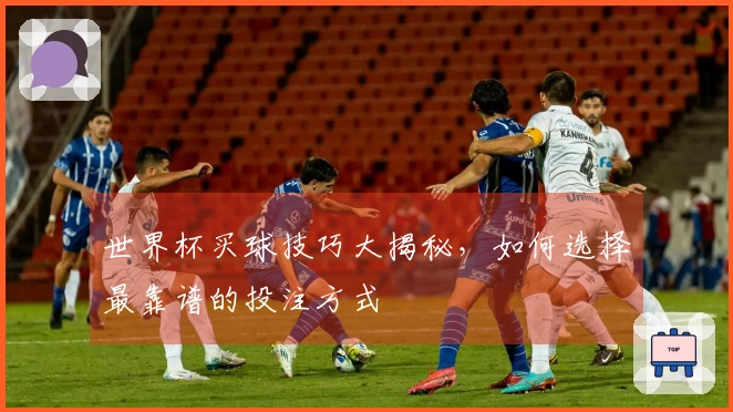 世界杯买球技巧大揭秘，如何选择最靠谱的投注方式