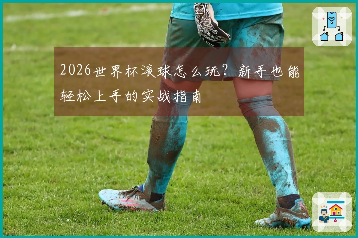 2026世界杯滚球怎么玩？新手也能轻松上手的实战指南