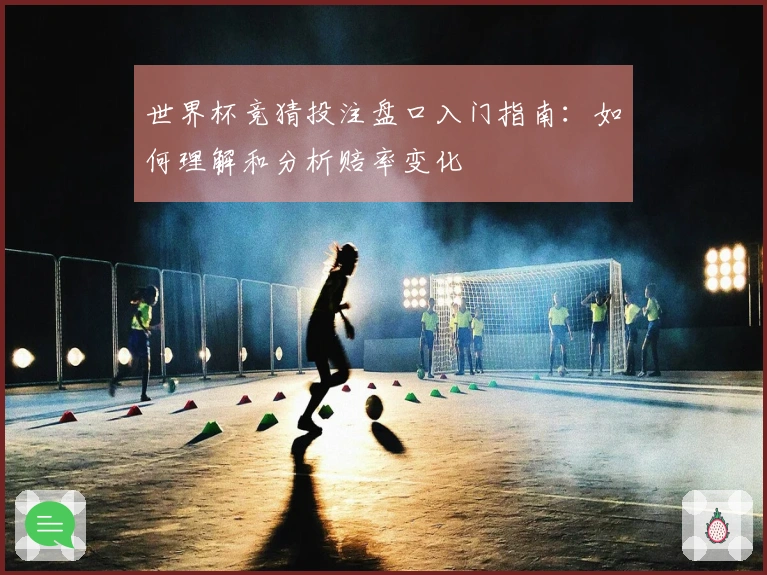 世界杯竞猜投注盘口入门指南：如何理解和分析赔率变化