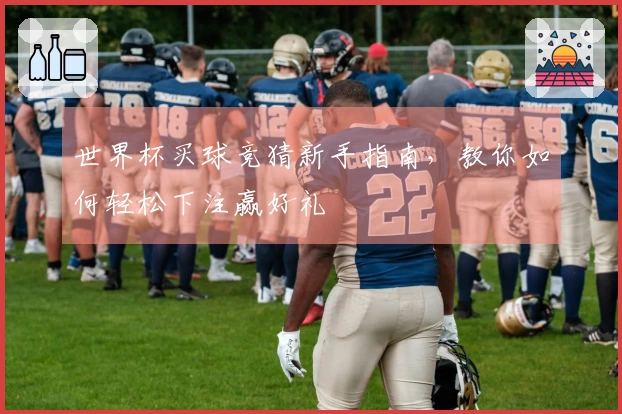 世界杯买球竞猜新手指南，教你如何轻松下注赢好礼